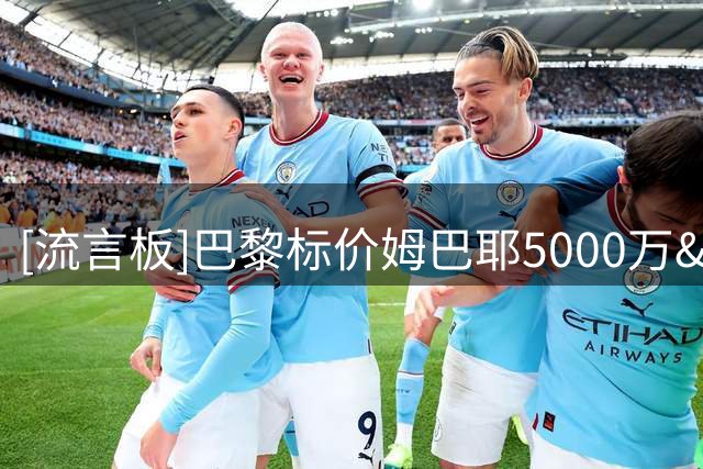 [流言板]巴黎标价姆巴耶5000万&巴尔科拉1.7亿，利物浦打包要2.2亿